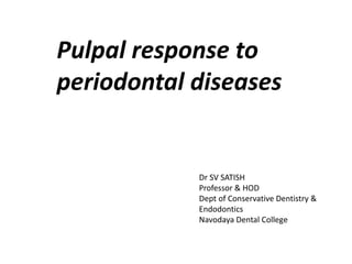 Pulpal response to
periodontal diseases
Dr SV SATISH
Professor & HOD
Dept of Conservative Dentistry &
Endodontics
Navodaya Dental College
 