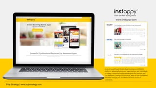 A cloud based Rapid Mobile App Development(RMAD)
platform, allowing businesses, organizations and individuals
to create customized native applications for Android and
iOS platforms. Owing to its intuitive, easy-to-use click based
interface Instappy has hundreds of clients across 5
continents.
www.instappy.com
 