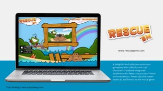 A delightful and addictive continuous
gameplay, with colourful and cute
characters. Facebook integrated
Leaderboard to keep a tap on your friends
and competitors. Power-ups and power-
downs to add flavour to the rescue game.
www.rescuegame.com
 