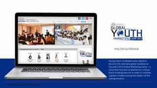 Young Indian candidates were slated to
become the next best global marketer at
Hyundai’s third Global Marketing Camp – a
camp that Hyundai conducted as a unique
brand building exercise in order to cultivate
a global mindset among the leaders of the
next generation.
http://bit.ly/1W3eGdl
 
