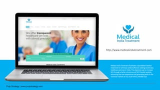 Medical India Treatment facilitates unparalleled medical
treatment for all those settled offshore seeking world-class
healthcare services in India. The objective was to increase
ROI through a better structure and SEO friendly website,
enhancing the user experience and generating leads in the
overseas markets of US, South Africa, Middle East.
http://www.medicalindiatreatment.com
 
