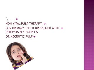 B…….. 
NON VITAL PULP THERAPY 
FOR PRIMARY TEETH DIAGNOSED WITH   
IRREVERSIBLE PULPITIS
OR NECROTIC PULP 
 