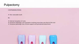 Pulpectomy
CONTRAINDICATIONS:
 Non restorable tooth
RE:
 Internal resorption of roots.
 Excessive pathologic root resorption involving more than one-third of the root
 Excessive pathologic loss of bone support and periodontal attachment
 