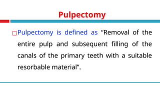 Pulpectomy
◻Pulpectomy is defined as “Removal of the
entire pulp and subsequent filling of the
canals of the primary teeth with a suitable
resorbable material”.
 