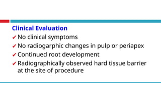 Clinical Evaluation
✔No clinical symptoms
✔No radiogarphic changes in pulp or periapex
✔Continued root development
✔Radiographically observed hard tissue barrier
at the site of procedure
 