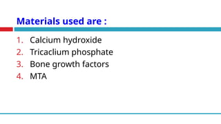 Materials used are :
1. Calcium hydroxide
2. Tricaclium phosphate
3. Bone growth factors
4. MTA
 