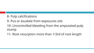 8- Pulp calcifications
9- Pus or exudate from exposures site
10- Uncontrolled bleeding from the amputated pulp
stump
11- Root resorption more than 1/3rd of root length
 
