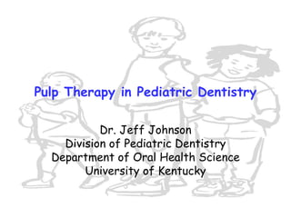 Pulp Therapy in Pediatric Dentistry

           Dr. Jeff Johnson
    Division of Pediatric Dentistry
  Department of Oral Health Science
        University of Kentucky
 