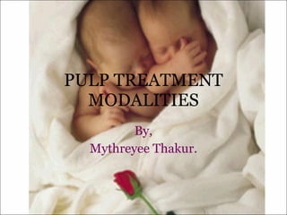 PULP TREATMENT MODALITIES By, Mythreyee Thakur. 