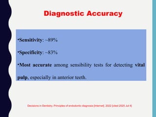 •Sensitivity: ~89%
•Specificity: ~83%
•Most accurate among sensibility tests for detecting vital
pulp, especially in anterior teeth.
Diagnostic Accuracy
Decisions in Dentistry. Principles of endodontic diagnosis [Internet]. 2022 [cited 2025 Jul 4]
 
