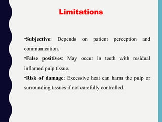 •Subjective: Depends on patient perception and
communication.
•False positives: May occur in teeth with residual
inflamed pulp tissue.
•Risk of damage: Excessive heat can harm the pulp or
surrounding tissues if not carefully controlled.
Limitations
 