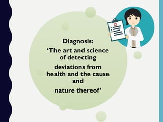 Diagnosis:
‘The art and science
of detecting
deviations from
health and the cause
and
nature thereof’
 