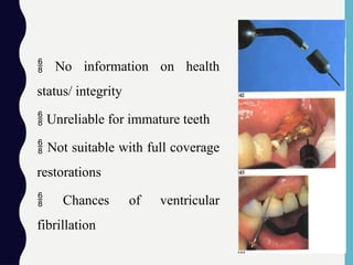 No information on health
status/ integrity
 Unreliable for immature teeth
 Not suitable with full coverage
restorations
 Chances of ventricular
fibrillation
 