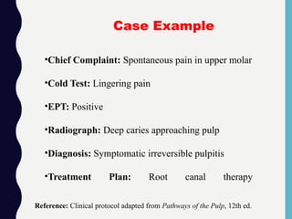 •Chief Complaint: Spontaneous pain in upper molar
•Cold Test: Lingering pain
•EPT: Positive
•Radiograph: Deep caries approaching pulp
•Diagnosis: Symptomatic irreversible pulpitis
•Treatment Plan: Root canal therapy
Reference: Clinical protocol adapted from Pathways of the Pulp, 12th ed.
Case Example
 