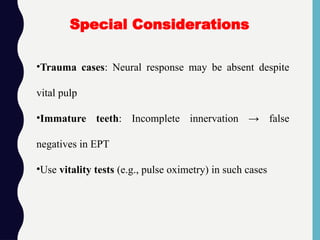 •Trauma cases: Neural response may be absent despite
vital pulp
•Immature teeth: Incomplete innervation → false
negatives in EPT
•Use vitality tests (e.g., pulse oximetry) in such cases
Special Considerations
 