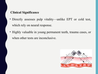 Clinical Significance
• Directly assesses pulp vitality—unlike EPT or cold test,
which rely on neural response.
• Highly valuable in young permanent teeth, trauma cases, or
when other tests are inconclusive.
 