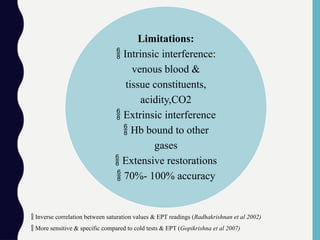  Inverse correlation between saturation values & EPT readings (Radhakrishnan et al 2002)
 More sensitive & specific compared to cold tests & EPT (Gopikrishna et al 2007)
Limitations:
 Intrinsic interference:
venous blood &
tissue constituents,
acidity,CO2
 Extrinsic interference
 Hb bound to other
gases
 Extensive restorations
 70%- 100% accuracy
 