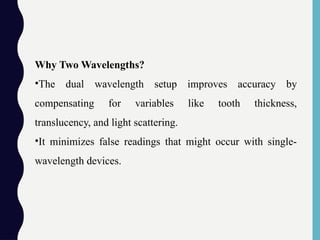Why Two Wavelengths?
•The dual wavelength setup improves accuracy by
compensating for variables like tooth thickness,
translucency, and light scattering.
•It minimizes false readings that might occur with single-
wavelength devices.
 