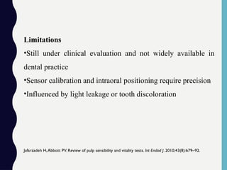 Limitations
•Still under clinical evaluation and not widely available in
dental practice
•Sensor calibration and intraoral positioning require precision
•Influenced by light leakage or tooth discoloration
Jafarzadeh H,Abbott PV. Review of pulp sensibility and vitality tests. Int Endod J. 2010;43(8):679–92.
 