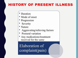 HISTORY OF PRESENT ILLNESS
• Duration
• Mode of onset
• Progression
• Severity
• Nature
• Aggravating/relieving factors
• Postural variation
• Any medications/treatment
received for the same
Elaboration of
complaint(pain)
 