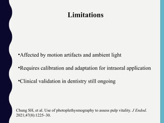 •Affected by motion artifacts and ambient light
•Requires calibration and adaptation for intraoral application
•Clinical validation in dentistry still ongoing
Chung SH, et al. Use of photoplethysmography to assess pulp vitality. J Endod.
2021;47(8):1225–30.
Limitations
 