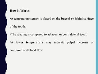 How It Works
•A temperature sensor is placed on the buccal or labial surface
of the tooth.
•The reading is compared to adjacent or contralateral teeth.
•A lower temperature may indicate pulpal necrosis or
compromised blood flow.
 