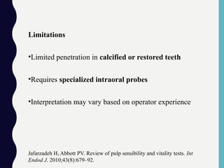 Limitations
•Limited penetration in calcified or restored teeth
•Requires specialized intraoral probes
•Interpretation may vary based on operator experience
Jafarzadeh H, Abbott PV. Review of pulp sensibility and vitality tests. Int
Endod J. 2010;43(8):679–92.
 