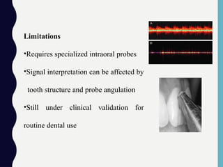 Limitations
•Requires specialized intraoral probes
•Signal interpretation can be affected by
tooth structure and probe angulation
•Still under clinical validation for
routine dental use
 