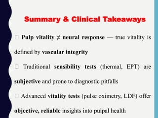 ✅ Pulp vitality ≠ neural response — true vitality is
defined by vascular integrity
✅ Traditional sensibility tests (thermal, EPT) are
subjective and prone to diagnostic pitfalls
✅ Advanced vitality tests (pulse oximetry, LDF) offer
objective, reliable insights into pulpal health
Summary & Clinical Takeaways
 