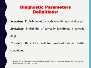 Sensitivity: Probability of correctly identifying a vital pulp.
Specificity: Probability of correctly identifying a necrotic
pulp.
PPV/NPV: Reflect the predictive power of tests in real-life
conditions.
Kumar S et al. Diagnostic Accuracy of Pulp Vitality Tests: A Systematic Review. Int J Environ Res
Public Health. 2022;19(15):9599.
Diagnostic Parameters
Definitions:
 