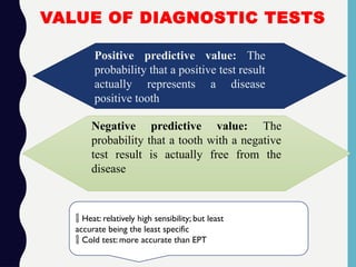 VALUE OF DIAGNOSTIC TESTS
Negative predictive value: The
probability that a tooth with a negative
test result is actually free from the
disease
 Heat: relatively high sensibility; but least
accurate being the least specific
 Cold test: more accurate than EPT
Positive predictive value: The
probability that a positive test result
actually represents a disease
positive tooth
 