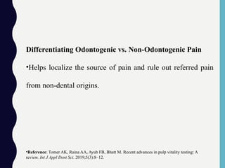 Differentiating Odontogenic vs. Non-Odontogenic Pain
•Helps localize the source of pain and rule out referred pain
from non-dental origins.
•Reference: Tomer AK, Raina AA, Ayub FB, Bhatt M. Recent advances in pulp vitality testing: A
review. Int J Appl Dent Sci. 2019;5(3):8–12.
 