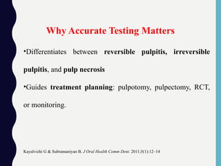 •Differentiates between reversible pulpitis, irreversible
pulpitis, and pulp necrosis
•Guides treatment planning: pulpotomy, pulpectomy, RCT,
or monitoring.
Why Accurate Testing Matters
Kayalvizhi G & Subramaniyan B. J Oral Health Comm Dent. 2011;5(1):12–14
 