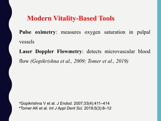 Pulse oximetry: measures oxygen saturation in pulpal
vessels
Laser Doppler Flowmetry: detects microvascular blood
flow (Gopikrishna et al., 2009; Tomer et al., 2019)
•Gopikrishna V et al. J Endod. 2007;33(4):411–414
•Tomer AK et al. Int J Appl Dent Sci. 2019;5(3):8–12
Modern Vitality-Based Tools
 