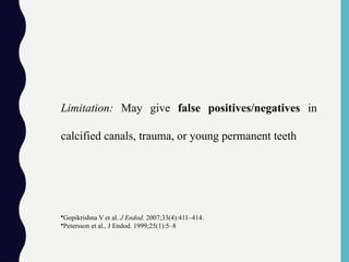 Limitation: May give false positives/negatives in
calcified canals, trauma, or young permanent teeth
•Gopikrishna V et al. J Endod. 2007;33(4):411–414.
•Petersson et al., J Endod. 1999;25(1):5–8
 