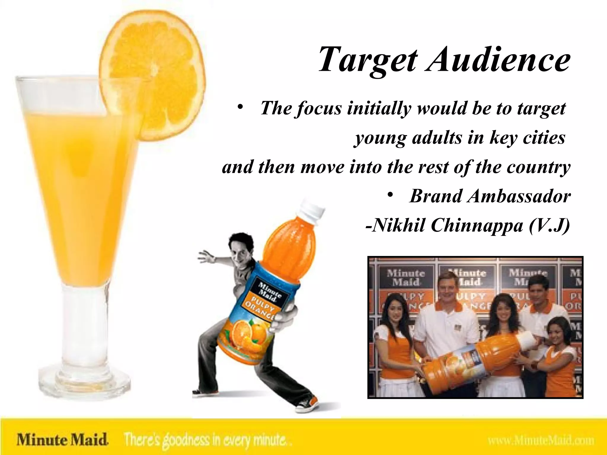 Target Audience The focus initially would be to target  young adults in key cities  and then move into the rest of the country Brand Ambassador -Nikhil Chinnappa (V.J) 