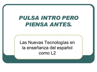 PULSA INTRO PERO PIENSA ANTES. Las Nuevas Tecnologías en la enseñanza del español como L2 