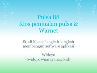 Pulsa 88
Kios penjualan pulsa &
Warnet
Studi Kasus: langkah-langkah
membangun software aplikasi
Widoyo
<widoyo@narayana.co.id>
 