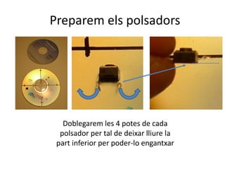 Preparem els polsadors
Doblegarem les 4 potes de cada
polsador per tal de deixar lliure la
part inferior per poder-lo engantxar
 
