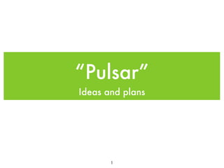 “Pulsar”
Ideas and plans




       1
 