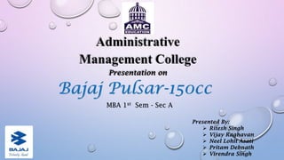 Administrative
Management College
Presentation on

Bajaj Pulsar-150cc
MBA 1st Sem - Sec A
Presented By:
 Ritesh Singh
 Vijay Raghavan
 Neel Lohit Asati
 Pritam Debnath
 Virendra Singh

 