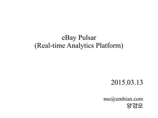 eBay Pulsar
(Real-time Analytics Platform)
2015.03.13
mo@embian.com
양경모
 