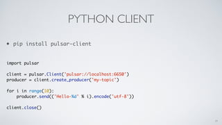 PYTHON CLIENT
import pulsar
client = pulsar.Client('pulsar://localhost:6650')
producer = client.create_producer('my-topic')
for i in range(10):
producer.send(('Hello-%d' % i).encode('utf-8'))
client.close()
19
• pip install pulsar-client
 