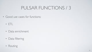 PULSAR FUNCTIONS / 3
• Good use cases for functions:
• ETL
• Data enrichment
• Data ﬁltering
• Routing
28
 
