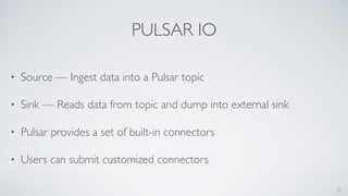 PULSAR IO
• Source — Ingest data into a Pulsar topic
• Sink — Reads data from topic and dump into external sink
• Pulsar provides a set of built-in connectors
• Users can submit customized connectors
31
 