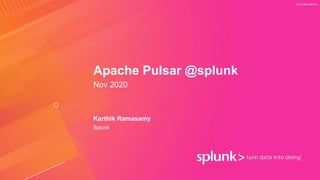 © 2019 SPLUNK INC.
Apache Pulsar @splunk
Nov 2020
Karthik Ramasamy
Splunk
 