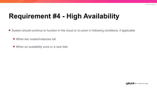 © 2019 SPLUNK INC.
Requirement #4 - High Availability
✦ System should continue to function in the cloud or on-prem in following conditions, if applicable
✦ When two nodes/instances fail
✦ When an availability zone or a rack fails
 
