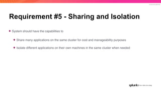 © 2019 SPLUNK INC.
Requirement #5 - Sharing and Isolation
✦ System should have the capabilities to
✦ Share many applications on the same cluster for cost and manageability purposes
✦ Isolate different applications on their own machines in the same cluster when needed
 