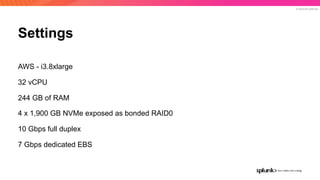 © 2019 SPLUNK INC.
Settings
AWS - i3.8xlarge
32 vCPU
244 GB of RAM
4 x 1,900 GB NVMe exposed as bonded RAID0
10 Gbps full duplex
7 Gbps dedicated EBS
 