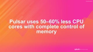 © 2019 SPLUNK INC.
Pulsar uses 50–60% less CPU
cores with complete control of
memory
 